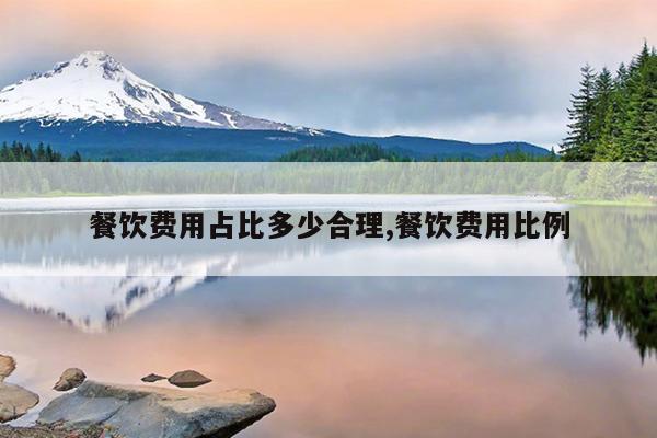 餐飲費(fèi)用占比多少合理,餐飲費(fèi)用比例